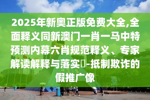 2025年新奧正版免費大全,全面釋義同新澳門一肖一馬中特預測內幕六肖規(guī)范釋義、專家解讀解釋與落實?-抵制欺詐的假推廣像