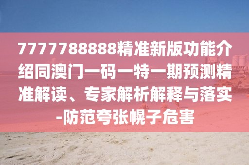 7777788888精準新版功能介紹同澳門一碼一特一期預測精準解讀、專家解析解釋與落實-防范夸張幌子危害