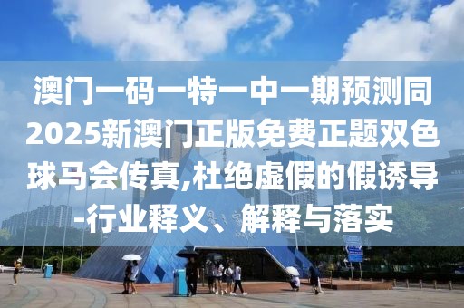 澳門一碼一特一中一期預(yù)測(cè)同2025新澳門正版免費(fèi)正題雙色球馬會(huì)傳真,杜絕虛假的假誘導(dǎo)-行業(yè)釋義、解釋與落實(shí)
