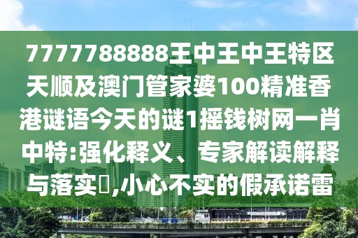 7777788888王中王中王特區(qū)天順及澳門管家婆100精準香港謎語今天的謎1搖錢樹網一肖中特:強化釋義、專家解讀解釋與落實?,小心不實的假承諾雷