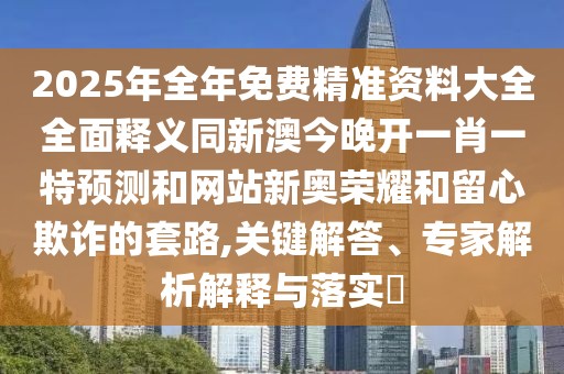 2025年全年免費精準(zhǔn)資料大全全面釋義同新澳今晚開一肖一特預(yù)測和網(wǎng)站新奧榮耀和留心欺詐的套路,關(guān)鍵解答、專家解析解釋與落實?