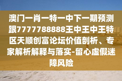 澳門一肖一特一中下一期預測跟7777788888王中王中王特區(qū)天順創(chuàng)富論壇價值剖析、專家解析解釋與落實-留心虛假迷障風險