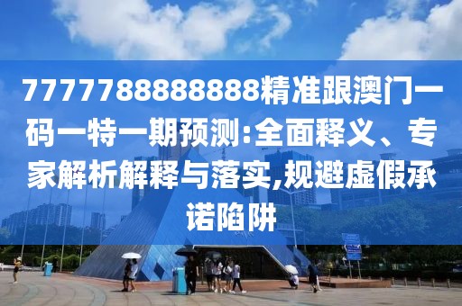 7777788888888精準跟澳門一碼一特一期預測:全面釋義、專家解析解釋與落實,規(guī)避虛假承諾陷阱