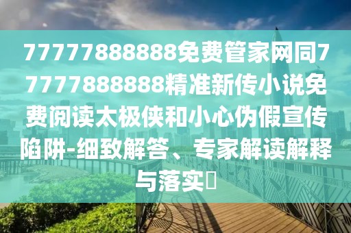 77777888888免費(fèi)管家網(wǎng)同77777888888精準(zhǔn)新傳小說(shuō)免費(fèi)閱讀太極俠和小心偽假宣傳陷阱-細(xì)致解答、專(zhuān)家解讀解釋與落實(shí)?