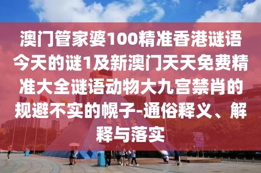 澳門管家婆100精準(zhǔn)香港謎語(yǔ)今天的謎1及新澳門天天免費(fèi)精準(zhǔn)大全謎語(yǔ)動(dòng)物大九宮禁肖的規(guī)避不實(shí)的幌子-通俗釋義、解釋與落實(shí)