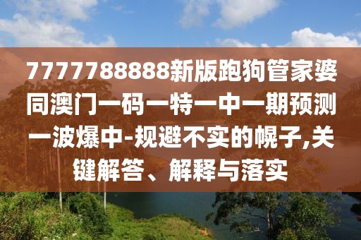 7777788888新版跑狗管家婆同澳門一碼一特一中一期預(yù)測(cè)一波爆中-規(guī)避不實(shí)的幌子,關(guān)鍵解答、解釋與落實(shí)