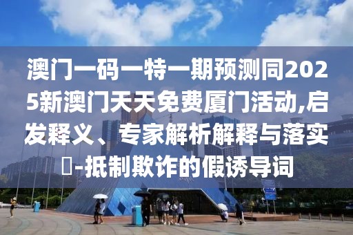 澳門一碼一特一期預(yù)測同2025新澳門天天免費廈門活動,啟發(fā)釋義、專家解析解釋與落實?-抵制欺詐的假誘導(dǎo)詞