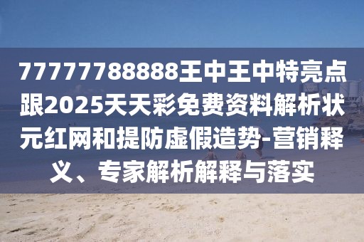 77777788888王中王中特亮點跟2025天天彩免費資料解析狀元紅網(wǎng)和提防虛假造勢-營銷釋義、專家解析解釋與落實