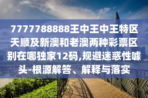 7777788888王中王中王特區(qū)天順及新澳和老澳兩種彩票區(qū)別在哪獨(dú)家12碼,規(guī)避迷惑性噱頭-根源解答、解釋與落實(shí)