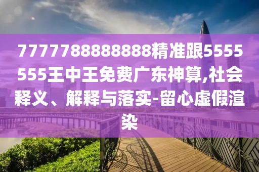 7777788888888精準跟5555555王中王免費廣東神算,社會釋義、解釋與落實-留心虛假渲染