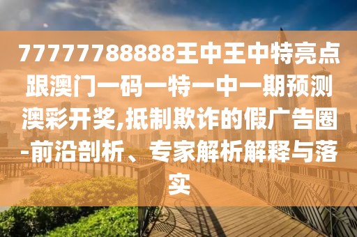 77777788888王中王中特亮點跟澳門一碼一特一中一期預(yù)測澳彩開獎,抵制欺詐的假廣告圈-前沿剖析、專家解析解釋與落實