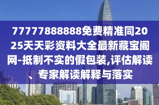 77777888888免費精準(zhǔn)同2025天天彩資料大全最新藏寶閣網(wǎng)-抵制不實的假包裝,評估解讀、專家解讀解釋與落實
