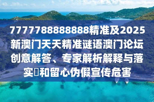 7777788888888精準(zhǔn)及2025新澳門天天精準(zhǔn)謎語澳門論壇創(chuàng)意解答、專家解析解釋與落實?和留心偽假宣傳危害