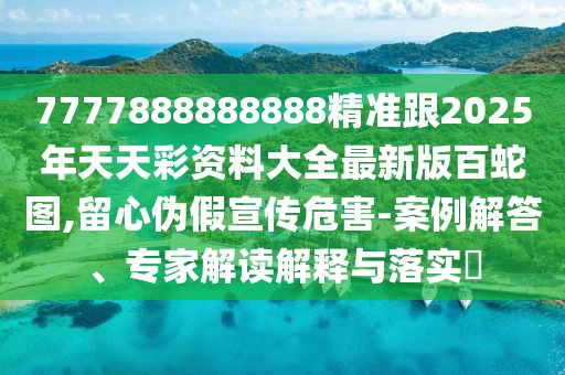7777888888888精準(zhǔn)跟2025年天天彩資料大全最新版百蛇圖,留心偽假宣傳危害-案例解答、專家解讀解釋與落實?