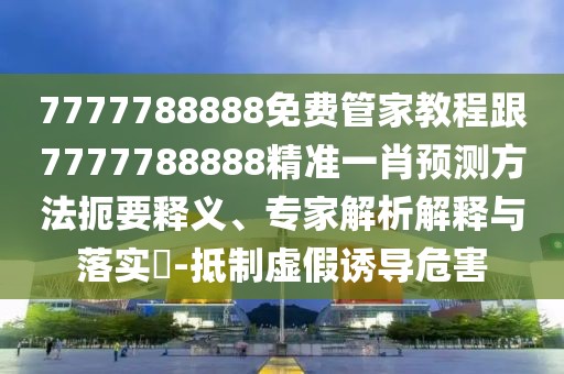 7777788888免費(fèi)管家教程跟7777788888精準(zhǔn)一肖預(yù)測(cè)方法扼要釋義、專家解析解釋與落實(shí)?-抵制虛假誘導(dǎo)危害