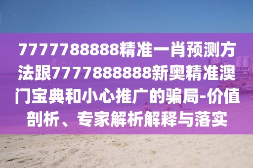 7777788888精準一肖預測方法跟7777888888新奧精準澳門寶典和小心推廣的騙局-價值剖析、專家解析解釋與落實