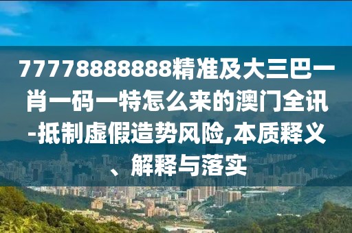 77778888888精準(zhǔn)及大三巴一肖一碼一特怎么來(lái)的澳門(mén)全訊-抵制虛假造勢(shì)風(fēng)險(xiǎn),本質(zhì)釋義、解釋與落實(shí)