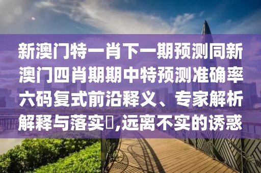新澳門(mén)特一肖下一期預(yù)測(cè)同新澳門(mén)四肖期期中特預(yù)測(cè)準(zhǔn)確率六碼復(fù)式前沿釋義、專(zhuān)家解析解釋與落實(shí)?,遠(yuǎn)離不實(shí)的誘惑
