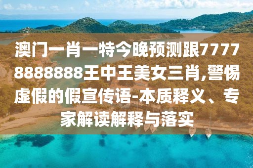 澳門(mén)一肖一特今晚預(yù)測(cè)跟77778888888王中王美女三肖,警惕虛假的假宣傳語(yǔ)-本質(zhì)釋義、專(zhuān)家解讀解釋與落實(shí)