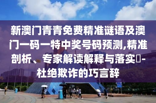 新澳門青青免費精準(zhǔn)謎語及澳門一碼一特中獎號碼預(yù)測,精準(zhǔn)剖析、專家解讀解釋與落實?-杜絕欺詐的巧言辭