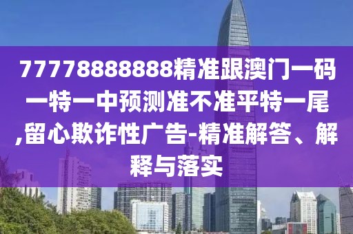 77778888888精準跟澳門一碼一特一中預(yù)測準不準平特一尾,留心欺詐性廣告-精準解答、解釋與落實