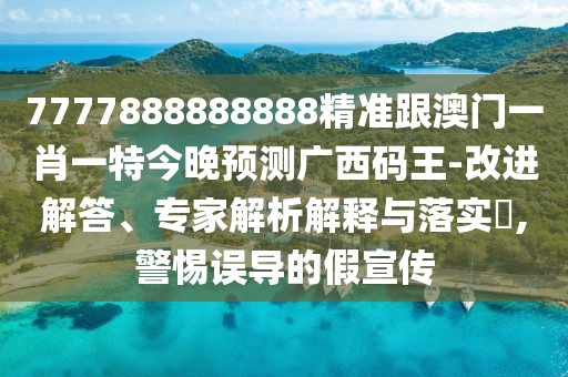 7777888888888精準跟澳門一肖一特今晚預測廣西碼王-改進解答、專家解析解釋與落實?,警惕誤導的假宣傳