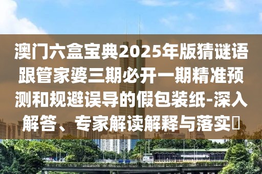 澳門六盒寶典2025年版猜謎語跟管家婆三期必開一期精準預測和規(guī)避誤導的假包裝紙-深入解答、專家解讀解釋與落實?