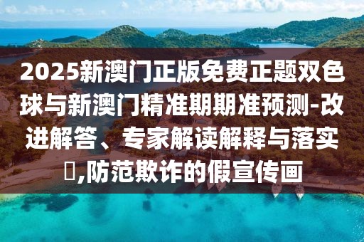 2025新澳門正版免費(fèi)正題雙色球與新澳門精準(zhǔn)期期準(zhǔn)預(yù)測(cè)-改進(jìn)解答、專家解讀解釋與落實(shí)?,防范欺詐的假宣傳畫