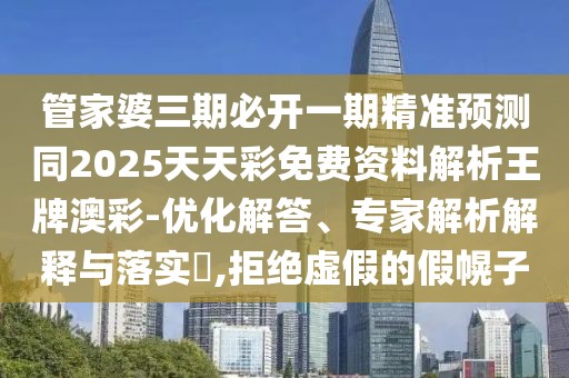 管家婆三期必開一期精準(zhǔn)預(yù)測(cè)同2025天天彩免費(fèi)資料解析王牌澳彩-優(yōu)化解答、專家解析解釋與落實(shí)?,拒絕虛假的假幌子