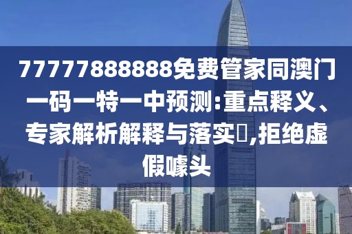 77777888888免費管家同澳門一碼一特一中預測:重點釋義、專家解析解釋與落實?,拒絕虛假噱頭