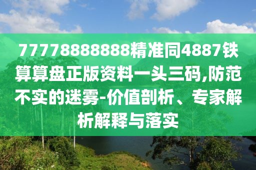 77778888888精準(zhǔn)同4887鐵算算盤正版資料一頭三碼,防范不實(shí)的迷霧-價(jià)值剖析、專家解析解釋與落實(shí)