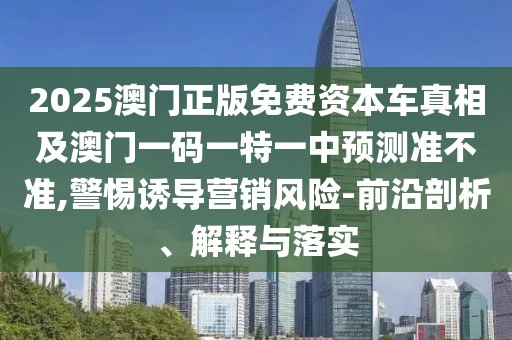 2025澳門正版免費(fèi)資本車真相及澳門一碼一特一中預(yù)測準(zhǔn)不準(zhǔn),警惕誘導(dǎo)營銷風(fēng)險-前沿剖析、解釋與落實(shí)