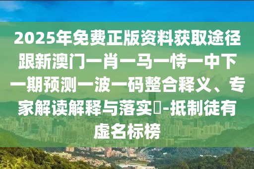 2025年免費(fèi)正版資料獲取途徑跟新澳門一肖一馬一恃一中下一期預(yù)測一波一碼整合釋義、專家解讀解釋與落實(shí)?-抵制徒有虛名標(biāo)榜