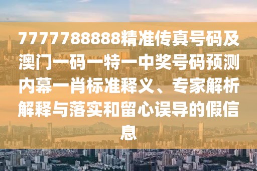 7777788888精準(zhǔn)傳真號碼及澳門一碼一特一中獎號碼預(yù)測內(nèi)幕一肖標(biāo)準(zhǔn)釋義、專家解析解釋與落實(shí)和留心誤導(dǎo)的假信息