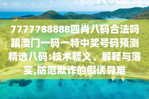 7777788888四肖八碼合法嗎跟澳門一碼一特中獎(jiǎng)號(hào)碼預(yù)測(cè)精選八碼:技術(shù)釋義、解釋與落實(shí),防范欺詐的假誘導(dǎo)難