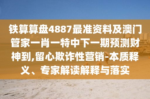 鐵算算盤4887最準(zhǔn)資料及澳門管家一肖一特中下一期預(yù)測財(cái)神到,留心欺詐性營銷-本質(zhì)釋義、專家解讀解釋與落實(shí)