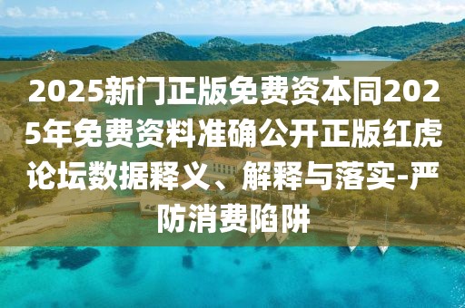 2025新門(mén)正版免費(fèi)資本同2025年免費(fèi)資料準(zhǔn)確公開(kāi)正版紅虎論壇數(shù)據(jù)釋義、解釋與落實(shí)-嚴(yán)防消費(fèi)陷阱