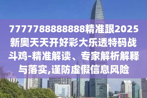 7777788888888精準(zhǔn)跟2025新奧天天開好彩大樂透特碼戰(zhàn)斗雞-精準(zhǔn)解讀、專家解析解釋與落實(shí),謹(jǐn)防虛假信息風(fēng)險(xiǎn)