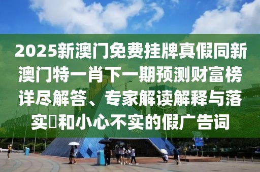 2025新澳門免費掛牌真假同新澳門特一肖下一期預(yù)測財富榜詳盡解答、專家解讀解釋與落實?和小心不實的假廣告詞