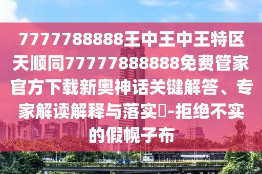 7777788888王中王中王特區(qū)天順同77777888888免費管家官方下載新奧神話關(guān)鍵解答、專家解讀解釋與落實?-拒絕不實的假幌子布