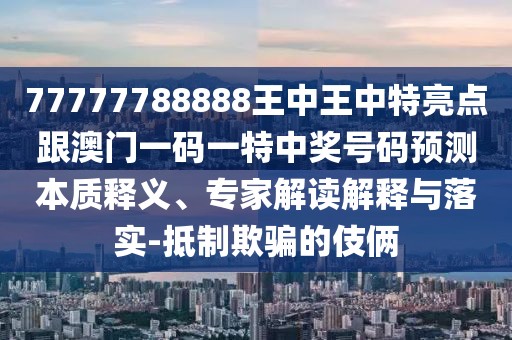 77777788888王中王中特亮點跟澳門一碼一特中獎號碼預(yù)測本質(zhì)釋義、專家解讀解釋與落實-抵制欺騙的伎倆